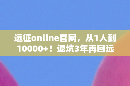 远征online官网,从1人到10000+!退坑3年再回远征,这玩法颠覆让我彻夜难眠! 远征online官网,从1人到10000+!退坑3年再回远征,这玩法颠覆让我彻夜难眠!