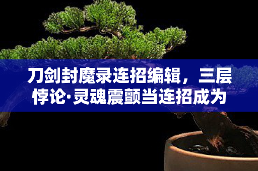 刀剑封魔录连招编辑,三层悖论·灵魂震颤当连招成为枷锁,2027年玩家在刀剑中杀死自由 刀剑封魔录连招编辑,三层悖论·灵魂震颤当连招成为枷锁,2027年玩家在刀剑中杀死自由