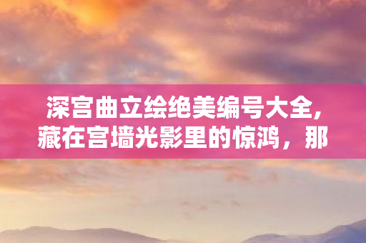 深宫曲立绘绝美编号大全,藏在宫墙光影里的惊鸿,那些一眼难忘的深宫曲绝美立绘 深宫曲立绘绝美编号大全,藏在宫墙光影里的惊鸿,那些一眼难忘的深宫曲绝美立绘