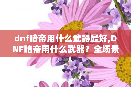 dnf暗帝用什么武器最好,DNF暗帝用什么武器?全场景适配选择指南 dnf暗帝用什么武器最好,DNF暗帝用什么武器?全场景适配选择指南
