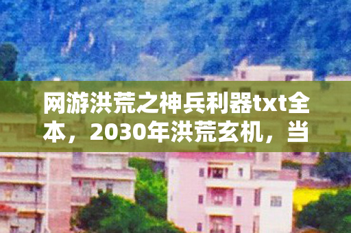 网游洪荒之神兵利器txt全本,2030年洪荒玄机,当沉默神兵刺破虚拟与现实的边界 网游洪荒之神兵利器txt全本,2030年洪荒玄机,当沉默神兵刺破虚拟与现实的边界