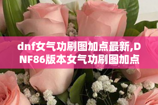 dnf女气功刷图加点最新,DNF86版本女气功刷图加点全指南 适配各类副本输出拉满 dnf女气功刷图加点最新,DNF86版本女气功刷图加点全指南 适配各类副本输出拉满