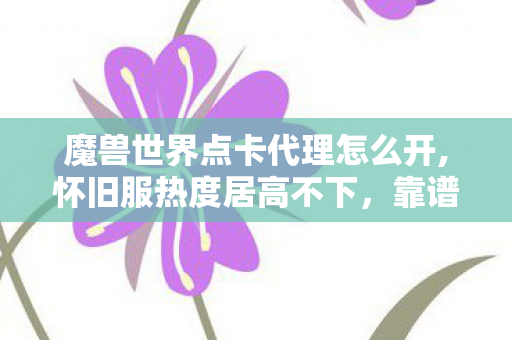 魔兽世界点卡代理怎么开,怀旧服热度居高不下,靠谱魔兽世界点卡代理成玩家刚需 魔兽世界点卡代理怎么开,怀旧服热度居高不下,靠谱魔兽世界点卡代理成玩家刚需