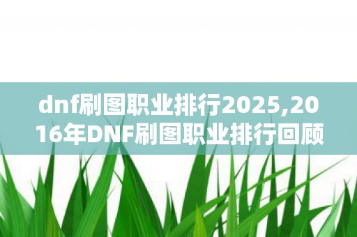 dnf刷图职业排行2025,2016年DNF刷图职业排行回顾,安徒恩版本的专属刷图记忆 dnf刷图职业排行2025,2016年DNF刷图职业排行回顾,安徒恩版本的专属刷图记忆