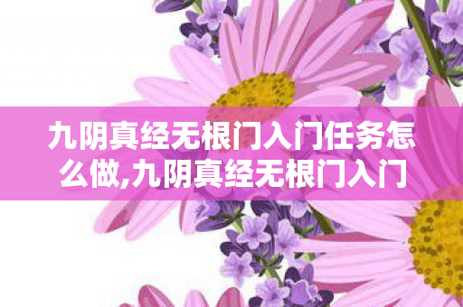 九阴真经无根门入门任务怎么做,九阴真经无根门入门完整攻略 轻松解锁特色江湖势力