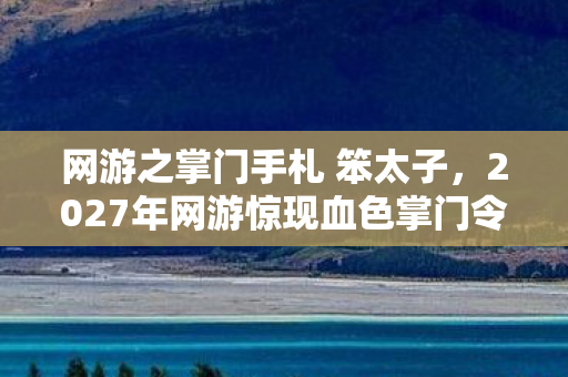 网游之掌门手札 笨太子,2027年网游惊现血色掌门令,七日悬案背后,谁在操控我的选择? 网游之掌门手札 笨太子,2027年网游惊现血色掌门令,七日悬案背后,谁在操控我的选择?