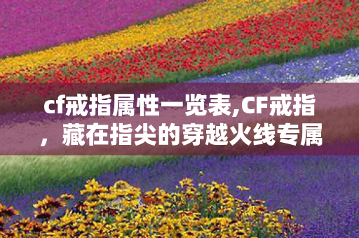 cf戒指属性一览表,CF戒指，藏在指尖的穿越火线专属青春记忆