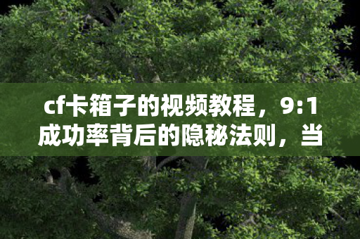 cf卡箱子的视频教程,9:1成功率背后的隐秘法则,当99%玩家卡在箱子外的扎心真相 cf卡箱子的视频教程,9:1成功率背后的隐秘法则,当99%玩家卡在箱子外的扎心真相