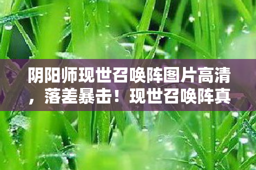 阴阳师现世召唤阵图片高清，落差暴击！现世召唤阵真相，笑着画符哭着删游戏，结果……