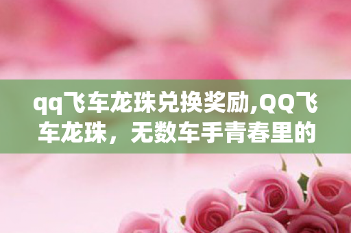 qq飞车龙珠兑换奖励,QQ飞车龙珠，无数车手青春里的赛道星光印记