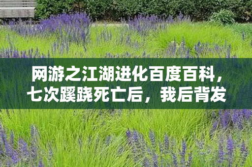 网游之江湖进化百度百科，七次蹊跷死亡后，我后背发凉，这江湖进化竟藏着致命真相
