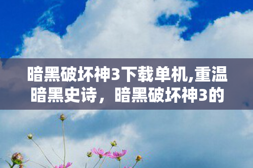 暗黑破坏神3下载单机,重温暗黑史诗，暗黑破坏神3的经典游玩体验指南