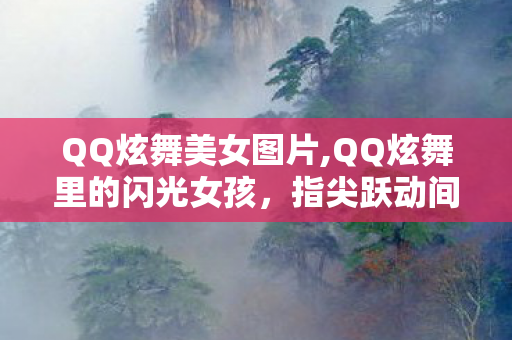 QQ炫舞美女图片,QQ炫舞里的闪光女孩,指尖跃动间的青春小美好 QQ炫舞美女图片,QQ炫舞里的闪光女孩,指尖跃动间的青春小美好