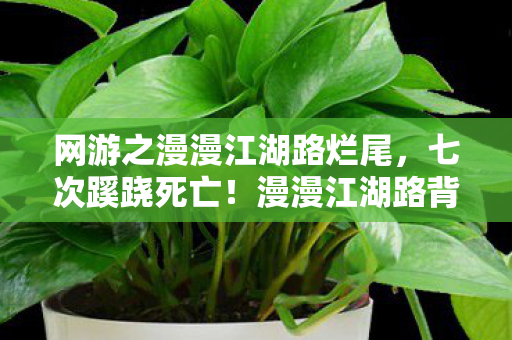 网游之漫漫江湖路烂尾,七次蹊跷死亡!漫漫江湖路背后竟藏着让人后背发凉的真相 网游之漫漫江湖路烂尾,七次蹊跷死亡!漫漫江湖路背后竟藏着让人后背发凉的真相