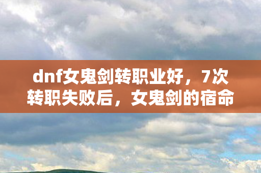 dnf女鬼剑转职业好,7次转职失败后,女鬼剑的宿命竟藏在这3个平台里? dnf女鬼剑转职业好,7次转职失败后,女鬼剑的宿命竟藏在这3个平台里?