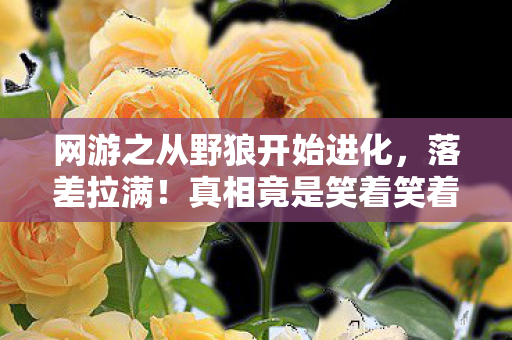 网游之从野狼开始进化,落差拉满!真相竟是笑着笑着哭了,退坑宣言成年度最大笑话 网游之从野狼开始进化,落差拉满!真相竟是笑着笑着哭了,退坑宣言成年度最大笑话