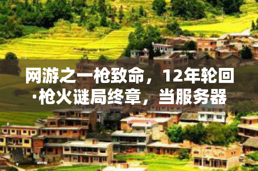 网游之一枪致命，12年轮回·枪火谜局终章，当服务器熄灭时，谁在弹幕里打出妈妈，我找到你了？