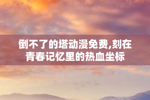 倒不了的塔动漫免费,刻在青春记忆里的热血坐标