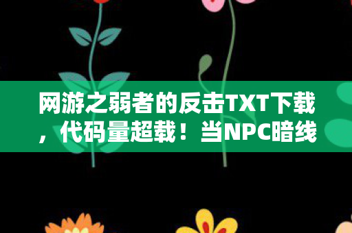 网游之弱者的反击TXT下载，代码量超载！当NPC暗线触发时，我的头皮在2027年炸成烟花