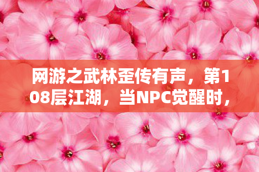 网游之武林歪传有声，第108层江湖，当NPC觉醒时，你的自由意志是代码还是宿命？