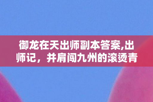 御龙在天出师副本答案,出师记，并肩闯九州的滚烫青春印记