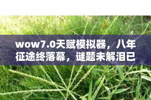 wow7.0天赋模拟器，八年征途终落幕，谜题未解泪已干，魔兽7.0谢幕无声
