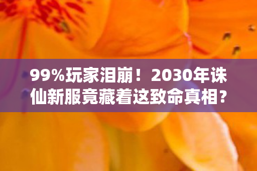 99%玩家泪崩！2030年诛仙新服竟藏着这致命真相？