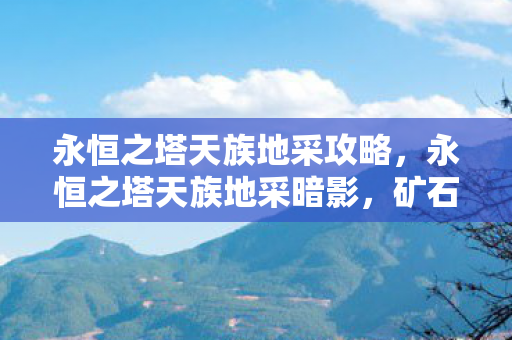 永恒之塔天族地采攻略，永恒之塔天族地采暗影，矿石藏悬案，毛骨悚然十年困局