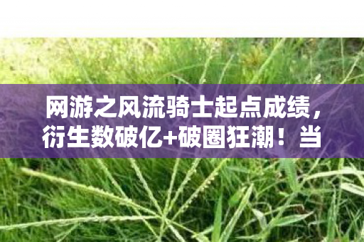 网游之风流骑士起点成绩，衍生数破亿+破圈狂潮！当风流骑士联名棺材成我最终归宿