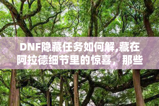 DNF隐藏任务如何解,藏在阿拉德细节里的惊喜,那些年我们错过的DNF隐藏任务 DNF隐藏任务如何解,藏在阿拉德细节里的惊喜,那些年我们错过的DNF隐藏任务