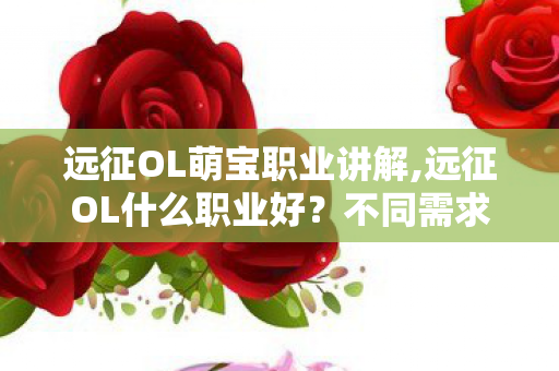 远征OL萌宝职业讲解,远征OL什么职业好？不同需求向职业选择指南