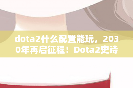 dota2什么配置能玩，2030年再启征程！Dota2史诗级革新，你准备好迎接震撼了吗？