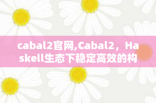 cabal2官网,Cabal2,Haskell生态下稳定高效的构建管理基石 cabal2官网,Cabal2,Haskell生态下稳定高效的构建管理基石