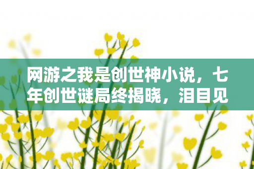 网游之我是创世神小说,七年创世谜局终揭晓,泪目见证神陨时刻 网游之我是创世神小说,七年创世谜局终揭晓,泪目见证神陨时刻