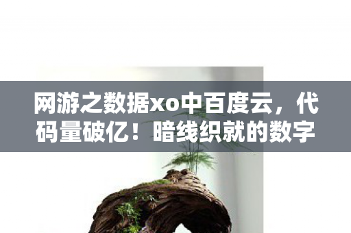 网游之数据xo中百度云,代码量破亿!暗线织就的数字囚笼,头皮发麻的生存法则 网游之数据xo中百度云,代码量破亿!暗线织就的数字囚笼,头皮发麻的生存法则