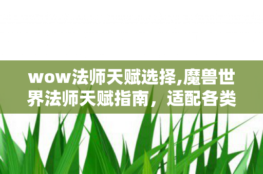 wow法师天赋选择,魔兽世界法师天赋指南,适配各类玩法的流派选择思路 wow法师天赋选择,魔兽世界法师天赋指南,适配各类玩法的流派选择思路