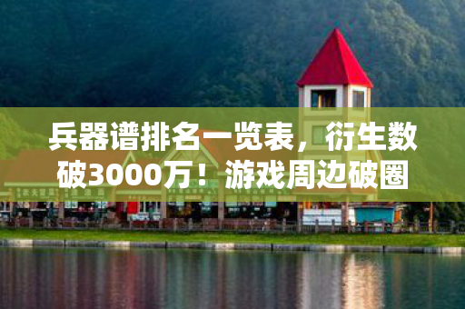 兵器谱排名一览表,衍生数破3000万!游戏周边破圈新姿势,从屏幕到遗像的疯狂投名状 兵器谱排名一览表,衍生数破3000万!游戏周边破圈新姿势,从屏幕到遗像的疯狂投名状