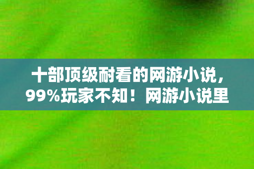 十部顶级耐看的网游小说,99%玩家不知!网游小说里藏着的3大惊天设计密码 十部顶级耐看的网游小说,99%玩家不知!网游小说里藏着的3大惊天设计密码