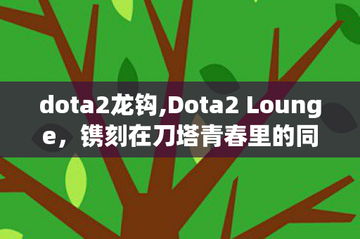 dota2龙钩,Dota2 Lounge,镌刻在刀塔青春里的同好专属据点 dota2龙钩,Dota2 Lounge,镌刻在刀塔青春里的同好专属据点