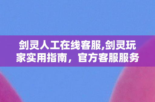 剑灵人工在线客服,剑灵玩家实用指南,官方客服服务渠道全梳理 剑灵人工在线客服,剑灵玩家实用指南,官方客服服务渠道全梳理