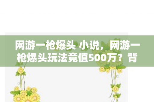 网游一枪爆头 小说,网游一枪爆头玩法竟值500万?背后隐情曝光,真让人吓一跳! 网游一枪爆头 小说,网游一枪爆头玩法竟值500万?背后隐情曝光,真让人吓一跳!