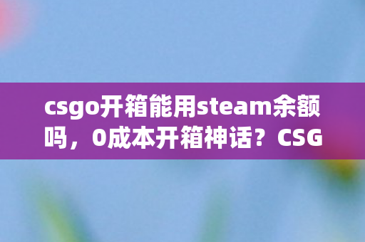csgo开箱能用steam余额吗,0成本开箱神话?CSGO免费机制背后藏着300%利润率的财富密码 csgo开箱能用steam余额吗,0成本开箱神话?CSGO免费机制背后藏着300%利润率的财富密码