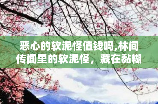 恶心的软泥怪值钱吗,林间传闻里的软泥怪,藏在黏糊外表下的小温柔 恶心的软泥怪值钱吗,林间传闻里的软泥怪,藏在黏糊外表下的小温柔