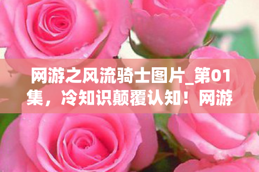 网游之风流骑士图片_第01集,冷知识颠覆认知!网游骑士装备竟藏目瞪口呆的时间炸弹 网游之风流骑士图片_第01集,冷知识颠覆认知!网游骑士装备竟藏目瞪口呆的时间炸弹