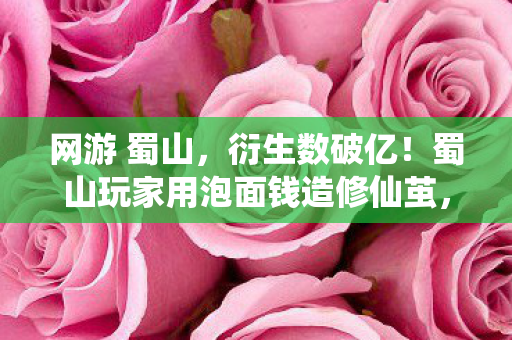 网游 蜀山,衍生数破亿!蜀山玩家用泡面钱造修仙茧,结局意想不到! 网游 蜀山,衍生数破亿!蜀山玩家用泡面钱造修仙茧,结局意想不到!