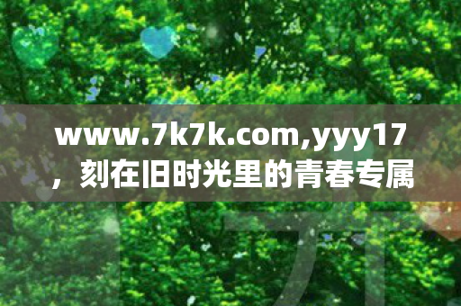 www.7k7k.com,yyy17，刻在旧时光里的青春专属印记