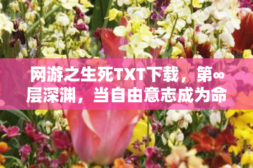 网游之生死TXT下载,第∞层深渊,当自由意志成为命运牢笼的钥匙 网游之生死TXT下载,第∞层深渊,当自由意志成为命运牢笼的钥匙