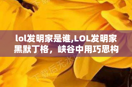 lol发明家是谁,LOL发明家黑默丁格，峡谷中用巧思构筑优势的阵地传奇