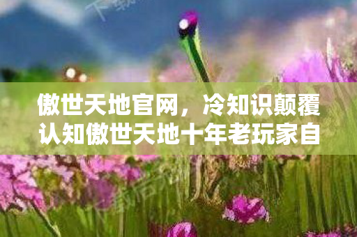 傲世天地官网,冷知识颠覆认知傲世天地十年老玩家自曝,这些设定让我目瞪口呆! 傲世天地官网,冷知识颠覆认知傲世天地十年老玩家自曝,这些设定让我目瞪口呆!