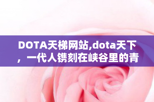 DOTA天梯网站,dota天下，一代人镌刻在峡谷里的青春江湖